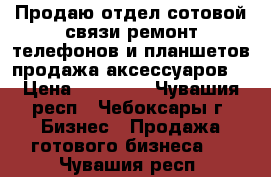 Продаю отдел сотовой связи(ремонт телефонов и планшетов,продажа аксессуаров) › Цена ­ 80 000 - Чувашия респ., Чебоксары г. Бизнес » Продажа готового бизнеса   . Чувашия респ.